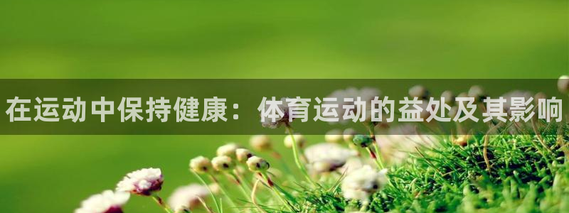J9官网下载平台注册要钱吗：在运动中保持健康：体育运动的益处