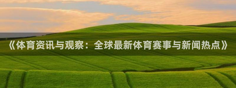 J9官网下载招商：《体育资讯与观察：全球最新体育赛事