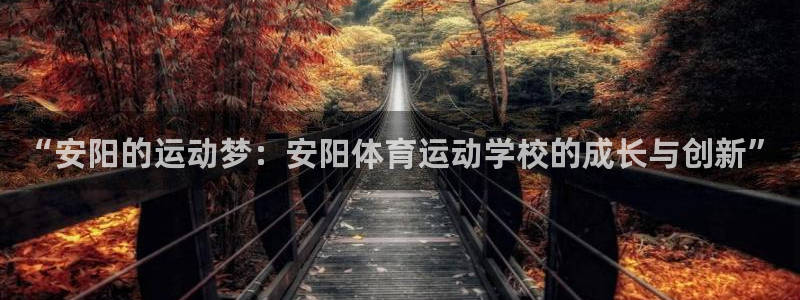 J9官网下载联系电话:“安阳的运动梦:安阳体育运动学校的成长