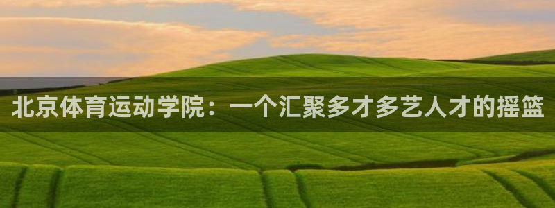 J9官方集团官网:北京体育运动学院:一个汇聚多才多艺人才的摇