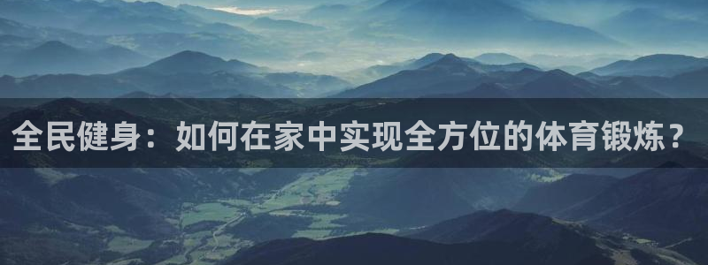  九游官网苹果版下载：全民健身：如何在家中实现全方位的体育锻炼