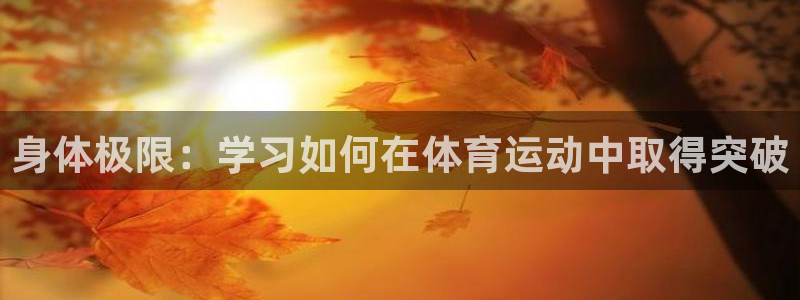 九游版三国志战略版下载：身体极限：学习如何在体育运动中取得突
