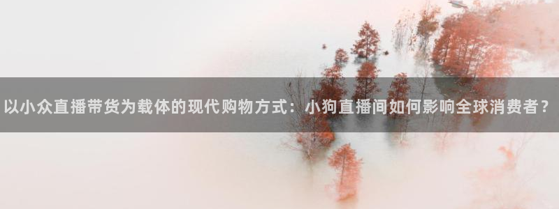 nba直播绿茵直播：以小众直播带货为载体的现代购物方式：小狗直播间如何影响全球消费者？