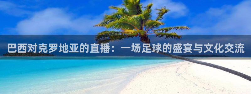 绿茵体育直播cba：巴西对克罗地亚的直播：一场足球的盛宴与文化交流
